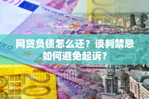 武汉网贷负债怎么还？谈判禁忌如何避免起诉？
