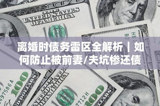 武汉离婚时债务雷区全解析｜如何防止被前妻/夫坑惨还债？