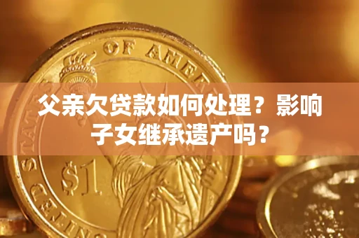 武汉父亲欠贷款如何处理?影响子女继承遗产吗? 武汉父亲欠贷款如何处理?影响子女继承遗产吗?