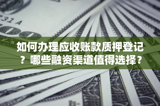 武汉如何办理应收账款质押登记？哪些融资渠道值得选择？