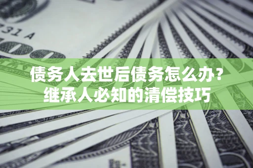 武汉债务人去世后债务怎么办？继承人必知的清偿技巧
