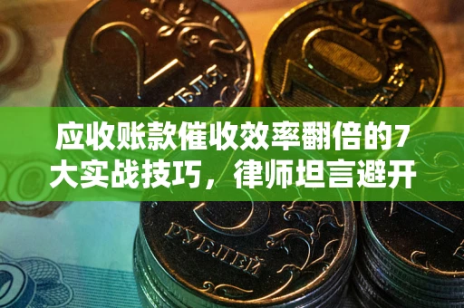 武汉应收账款催收效率翻倍的7大实战技巧，律师坦言避开这些法律雷区最关键