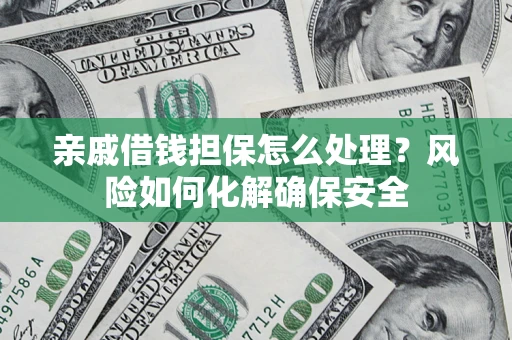 武汉亲戚借钱担保怎么处理？风险如何化解确保安全