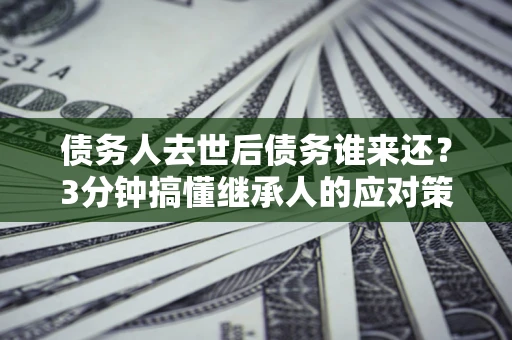 武汉债务人去世后债务谁来还？3分钟搞懂继承人的应对策略