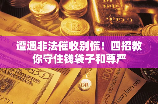 武汉遭遇非法催收别慌！四招教你守住钱袋子和尊严