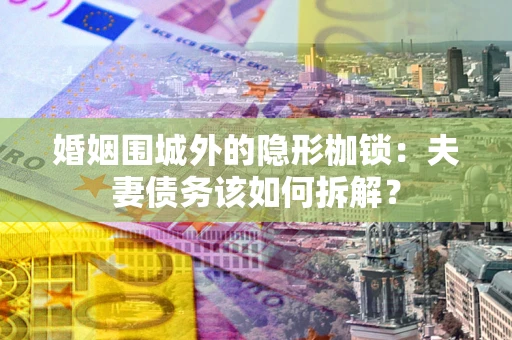 武汉婚姻围城外的隐形枷锁：夫妻债务该如何拆解？