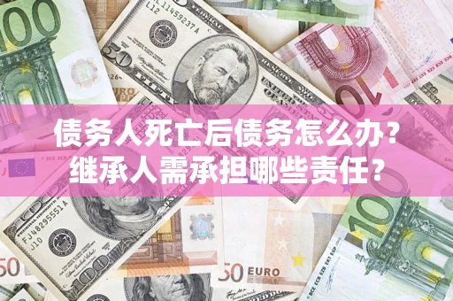 武汉债务人死亡后债务怎么办？继承人需承担哪些责任？