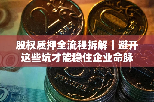武汉股权质押全流程拆解｜避开这些坑才能稳住企业命脉