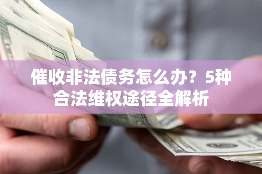武汉催收非法债务怎么办？5种合法维权途径全解析
