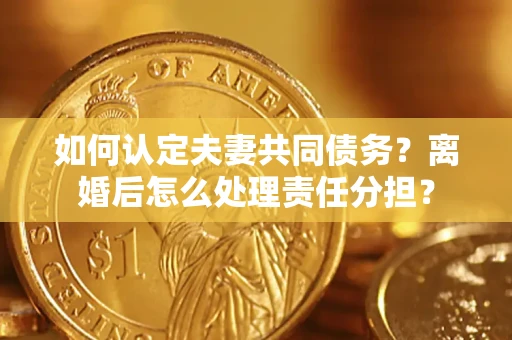 武汉如何认定夫妻共同债务？离婚后怎么处理责任分担？