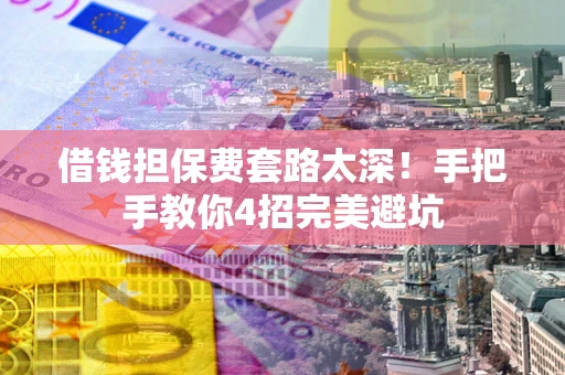 武汉借钱担保费套路太深！手把手教你4招完美避坑
