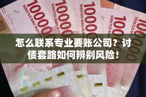 武汉怎么联系专业要账公司？讨债套路如何辨别风险！