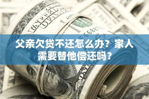 武汉父亲欠贷不还怎么办？家人需要替他偿还吗？