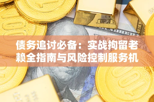 武汉债务追讨必备：实战拘留老赖全指南与风险控制服务机构推荐