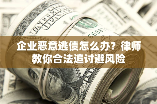 武汉企业恶意逃债怎么办？律师教你合法追讨避风险