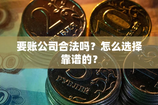 武汉要账公司合法吗？怎么选择靠谱的？