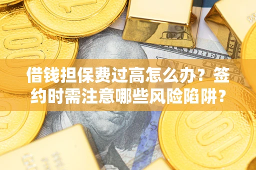 武汉借钱担保费过高怎么办？签约时需注意哪些风险陷阱？