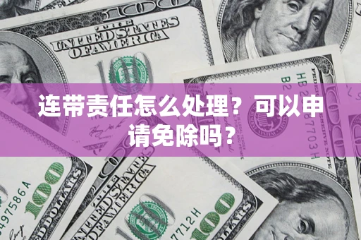 武汉连带责任怎么处理？可以申请免除吗？