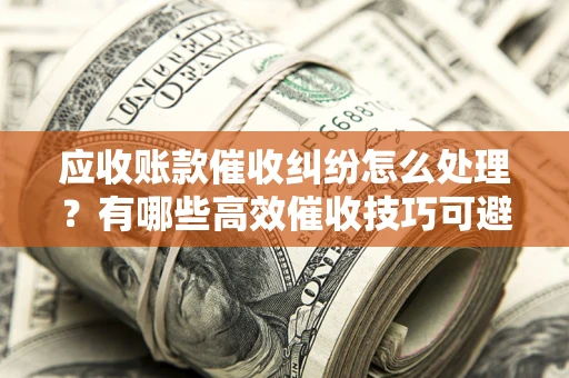 武汉应收账款催收纠纷怎么处理？有哪些高效催收技巧可避免坏账？