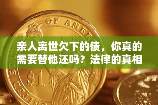 武汉亲人离世欠下的债，你真的需要替他还吗？法律的真相或许与你想的不一样