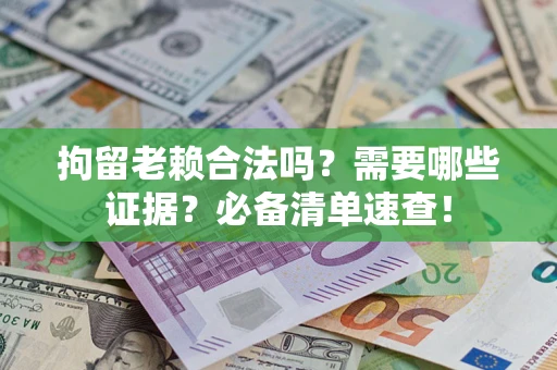 武汉拘留老赖合法吗？需要哪些证据？必备清单速查！