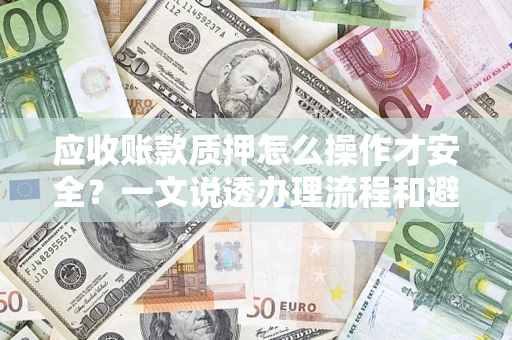 武汉应收账款质押怎么操作才安全？一文说透办理流程和避险绝招